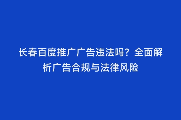 长春百度推广广告违法吗？全面解析广告合规与法律风险