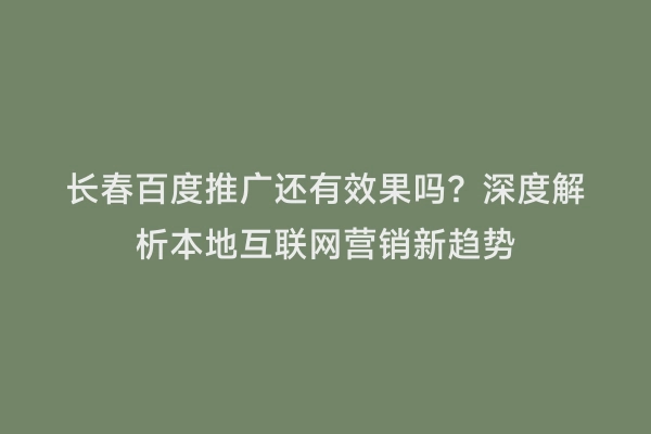 长春百度推广还有效果吗？深度解析本地互联网营销新趋势