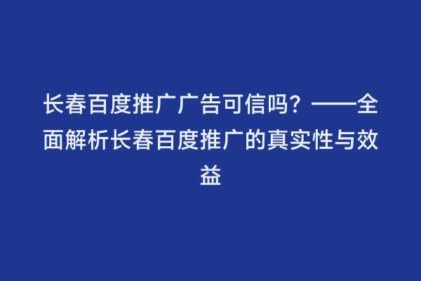 长春百度推广广告可信吗？——全面解析长春百度推广的真实性与效益