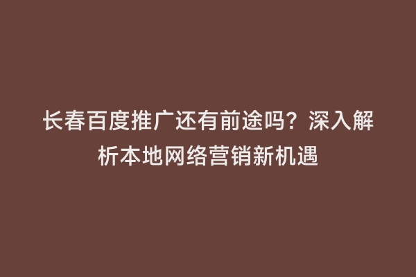 长春百度推广还有前途吗？深入解析本地网络营销新机遇