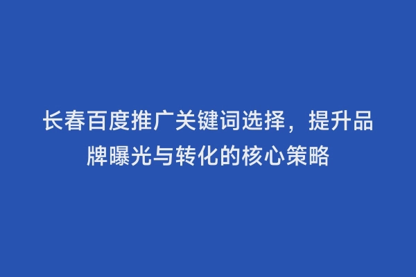 长春百度推广关键词选择，提升品牌曝光与转化的核心策略