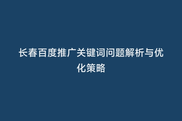长春百度推广关键词问题解析与优化策略