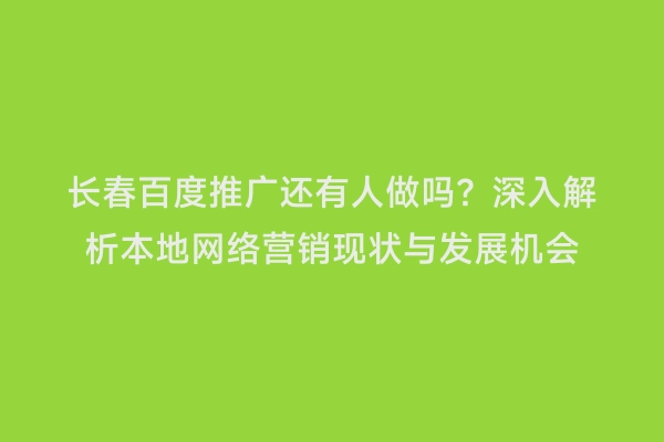 长春百度推广还有人做吗？深入解析本地网络营销现状与发展机会