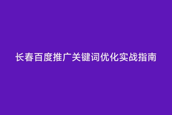 长春百度推广关键词优化实战指南