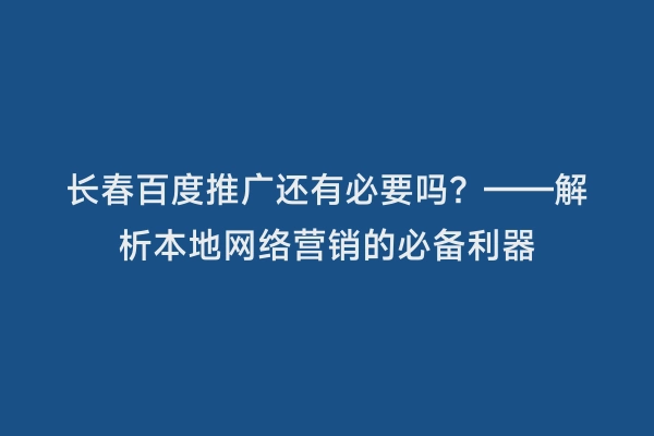 长春百度推广还有必要吗？——解析本地网络营销的必备利器