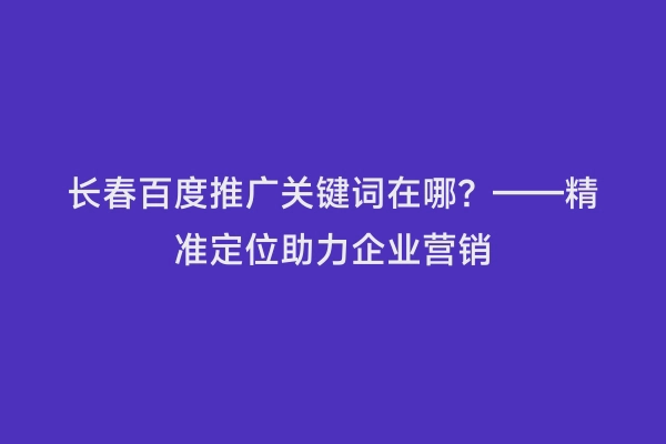 长春百度推广关键词在哪？——精准定位助力企业营销