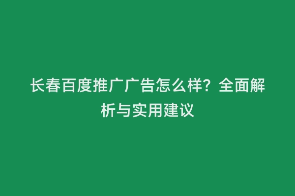 长春百度推广广告怎么样？全面解析与实用建议