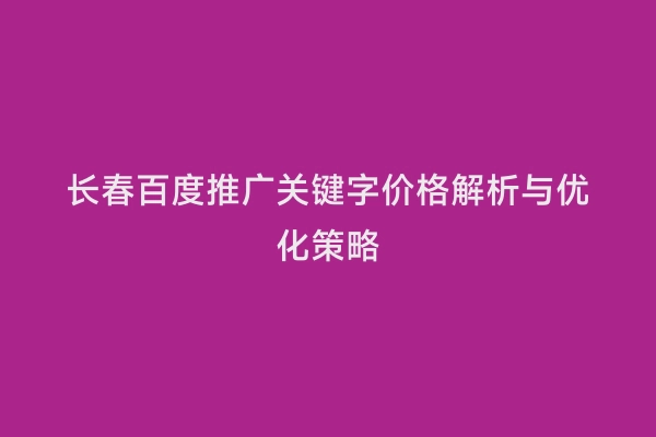 长春百度推广关键字价格解析与优化策略