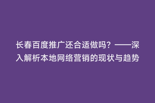 长春百度推广还合适做吗？——深入解析本地网络营销的现状与趋势