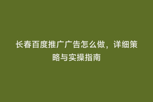 长春百度推广广告怎么做，详细策略与实操指南