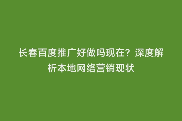 长春百度推广好做吗现在？深度解析本地网络营销现状