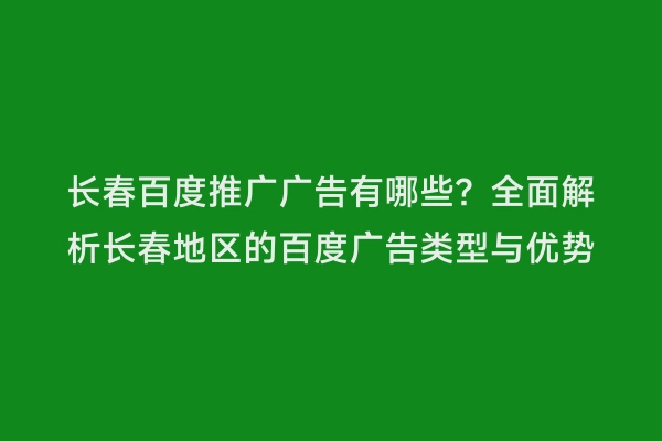 长春百度推广广告有哪些？全面解析长春地区的百度广告类型与优势