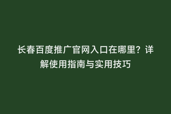 长春百度推广官网入口在哪里？详解使用指南与实用技巧